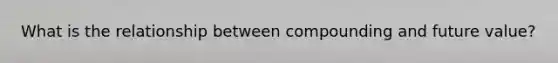 What is the relationship between compounding and future value?