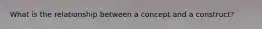 What is the relationship between a concept and a construct?