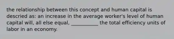 the relationship between this concept and human capital is descried as: an increase in the average worker's level of human capital will, all else equal, ___________ the total efficiency units of labor in an economy.