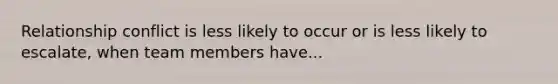 Relationship conflict is less likely to occur or is less likely to escalate, when team members have...