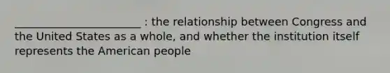 _______________________ : the relationship between Congress and the United States as a whole, and whether the institution itself represents the American people