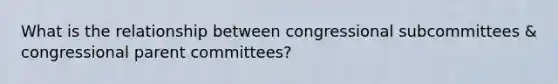 What is the relationship between congressional subcommittees & congressional parent committees?