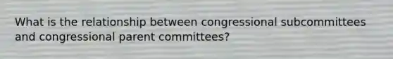 What is the relationship between congressional subcommittees and congressional parent committees?