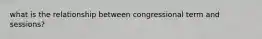 what is the relationship between congressional term and sessions?