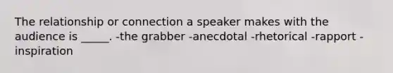 The relationship or connection a speaker makes with the audience is _____. -the grabber -anecdotal -rhetorical -rapport -inspiration