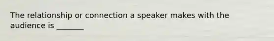 The relationship or connection a speaker makes with the audience is _______