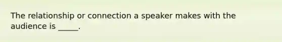 The relationship or connection a speaker makes with the audience is _____.