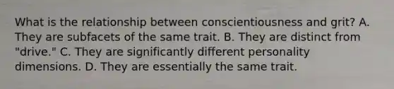 What is the relationship between conscientiousness and grit? A. They are subfacets of the same trait. B. They are distinct from "drive." C. They are significantly different personality dimensions. D. They are essentially the same trait.