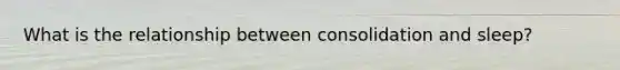 What is the relationship between consolidation and sleep?