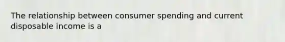 The relationship between consumer spending and current disposable income is a