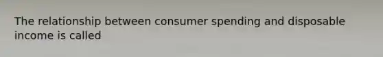 The relationship between consumer spending and disposable income is called