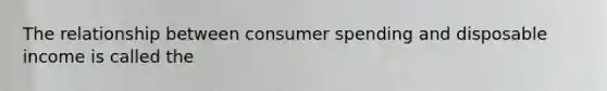 The relationship between consumer spending and disposable income is called the