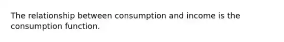 The relationship between consumption and income is the consumption function.