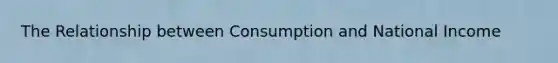 The Relationship between Consumption and National Income