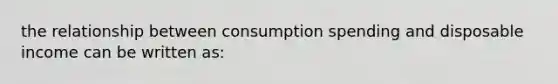 the relationship between consumption spending and disposable income can be written as: