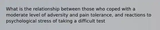 What is the relationship between those who coped with a moderate level of adversity and pain tolerance, and reactions to psychological stress of taking a difficult test