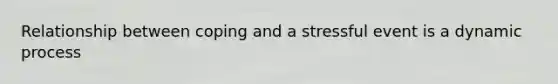 Relationship between coping and a stressful event is a dynamic process