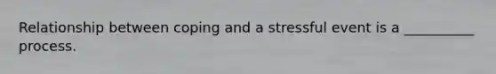 Relationship between coping and a stressful event is a __________ process.