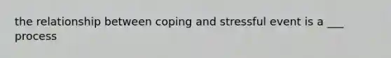 the relationship between coping and stressful event is a ___ process