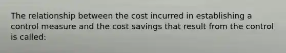 The relationship between the cost incurred in establishing a control measure and the cost savings that result from the control is called: