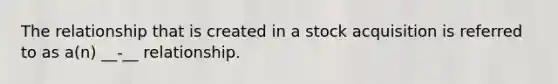 The relationship that is created in a stock acquisition is referred to as a(n) __-__ relationship.