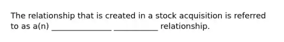 The relationship that is created in a stock acquisition is referred to as a(n) _______________ ___________ relationship.