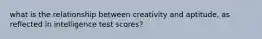 what is the relationship between creativity and aptitude, as reflected in intelligence test scores?