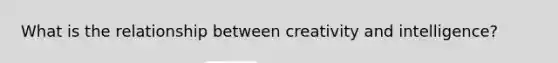 What is the relationship between creativity and intelligence?