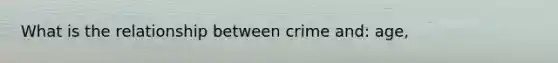 What is the relationship between crime and: age,