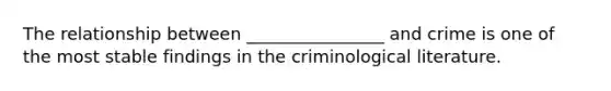 The relationship between ________________ and crime is one of the most stable findings in the criminological literature.