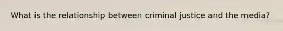 What is the relationship between criminal justice and the media?