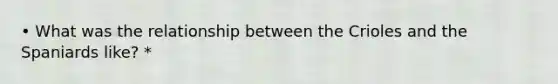 • What was the relationship between the Crioles and the Spaniards like? *