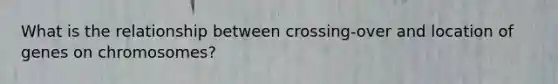 What is the relationship between crossing-over and location of genes on chromosomes?