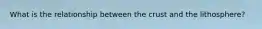 What is the relationship between the crust and the lithosphere?