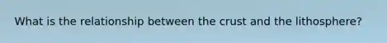 What is the relationship between the crust and the lithosphere?