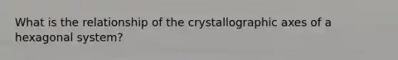 What is the relationship of the crystallographic axes of a hexagonal system?