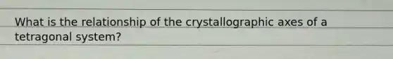 What is the relationship of the crystallographic axes of a tetragonal system?