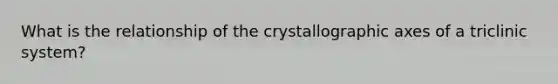 What is the relationship of the crystallographic axes of a triclinic system?