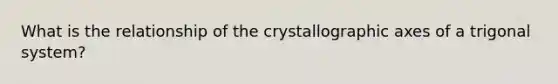 What is the relationship of the crystallographic axes of a trigonal system?