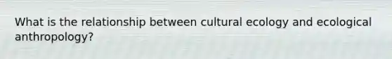 What is the relationship between cultural ecology and ecological anthropology?