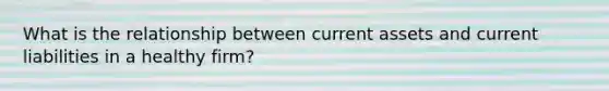 What is the relationship between current assets and current liabilities in a healthy firm?