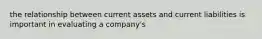 the relationship between current assets and current liabilities is important in evaluating a company's