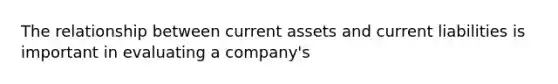 The relationship between current assets and current liabilities is important in evaluating a company's