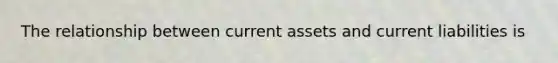 The relationship between current assets and current liabilities is