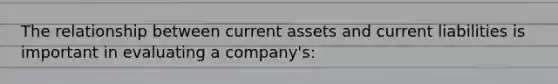 The relationship between current assets and current liabilities is important in evaluating a company's: