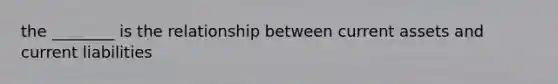 the ________ is the relationship between current assets and current liabilities