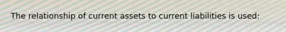 The relationship of current assets to current liabilities is used: