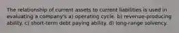 The relationship of current assets to current liabilities is used in evaluating a company's a) operating cycle. b) revenue-producing ability. c) short-term debt paying ability. d) long-range solvency.