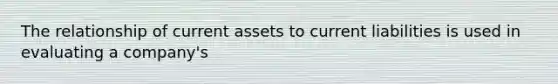 The relationship of current assets to current liabilities is used in evaluating a company's