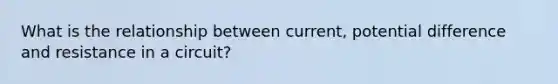 What is the relationship between current, potential difference and resistance in a circuit?